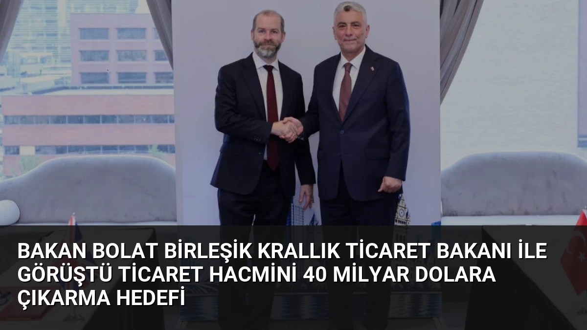 Bakan Bolat Birleşik Krallık Ticaret Bakanı ile Görüştü Ticaret Hacmini 40 Milyar Dolara Çıkarma Hedefi