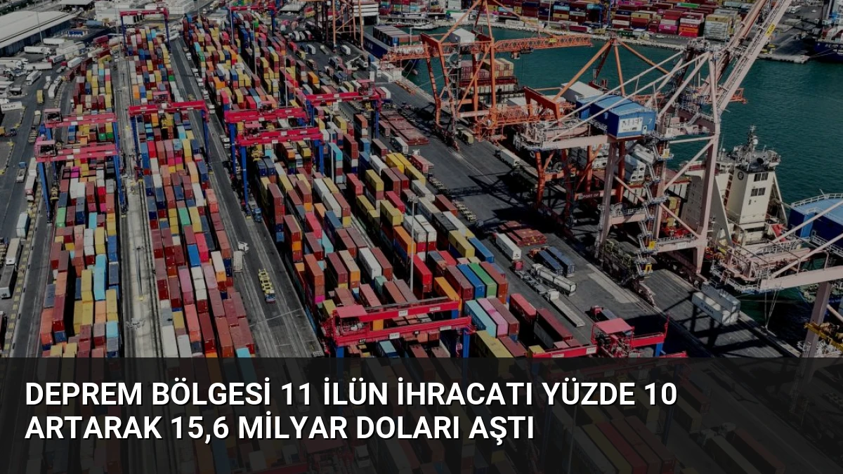 Deprem Bölgesi 11 İlün İhracatı Yüzde 10 Artarak 15,6 Milyar Doları Aştı