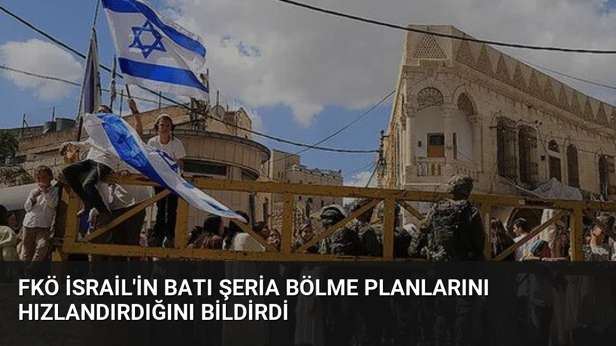 FKÖ İsrail’in Batı Şeria Bölme Planlarını Hızlandırdığını Bildirdi