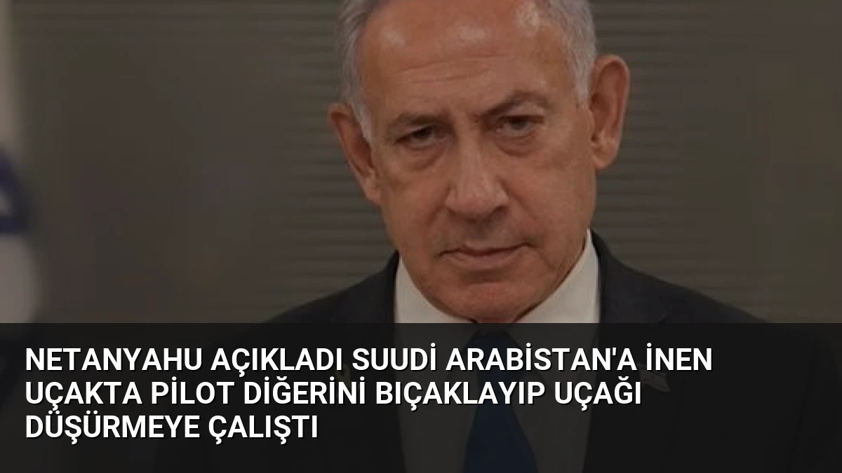 Netanyahu Açıkladı Suudi Arabistan’a İnen Uçakta Pilot Diğerini Bıçaklayıp Uçağı Düşürmeye Çalıştı