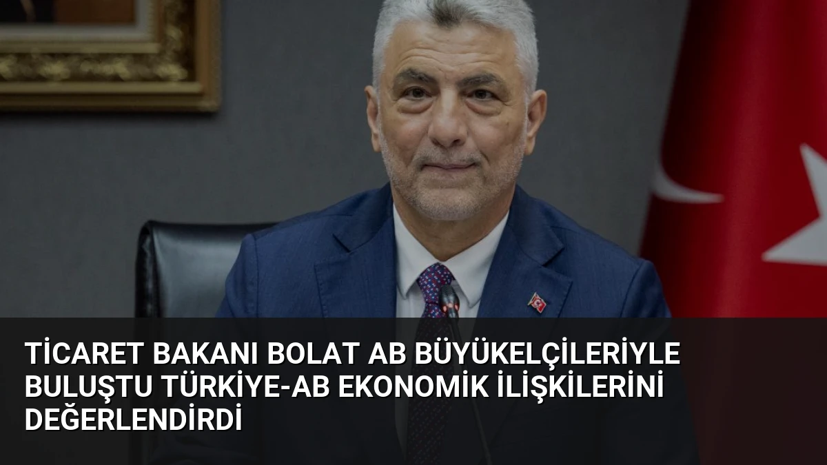 Ticaret Bakanı Bolat AB Büyükelçileriyle Buluştu Türkiye-AB Ekonomik İlişkilerini Değerlendirdi