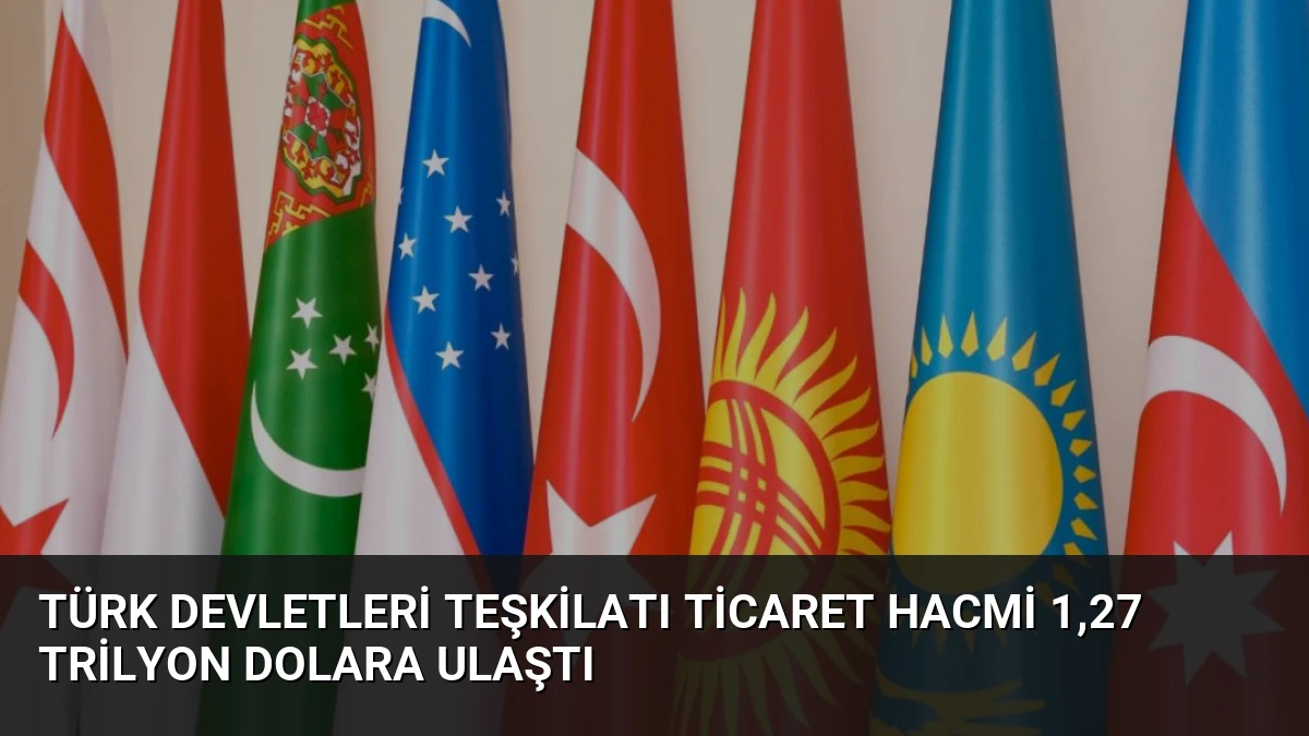 Türk Devletleri Teşkilatı Ticaret Hacmi 1,27 Trilyon Dolara Ulaştı