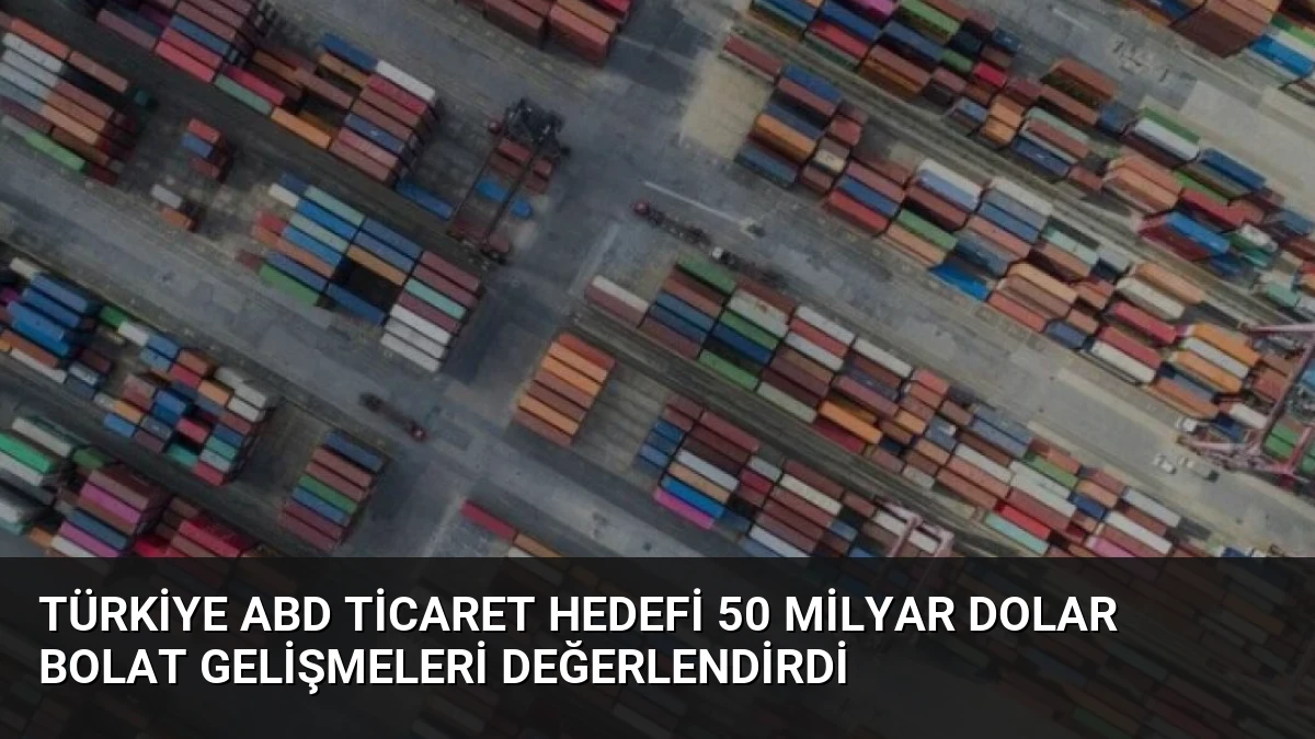 Türkiye ABD ticaret hedefi 50 milyar dolar Bolat gelişmeleri değerlendirdi